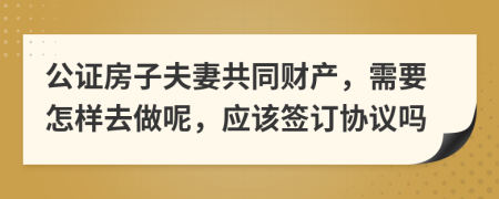 公证房子夫妻共同财产，需要怎样去做呢，应该签订协议吗