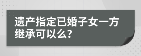 遗产指定已婚子女一方继承可以么？
