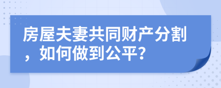 房屋夫妻共同财产分割，如何做到公平？