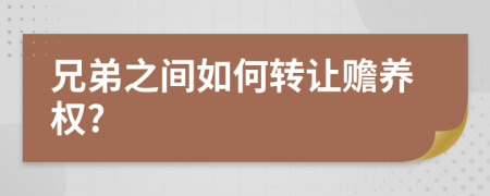 兄弟之间如何转让赡养权?