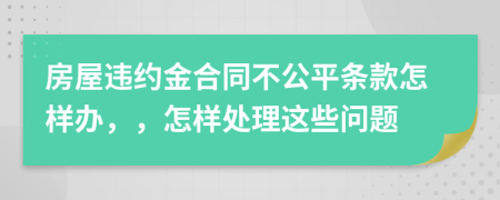 房屋违约金合同不公平条款怎样办，，怎样处理这些问题