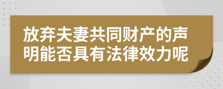 放弃夫妻共同财产的声明能否具有法律效力呢