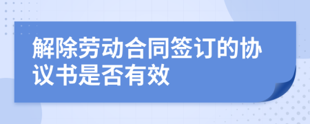 解除劳动合同签订的协议书是否有效