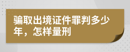 骗取出境证件罪判多少年，怎样量刑