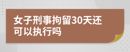 女子刑事拘留30天还可以执行吗