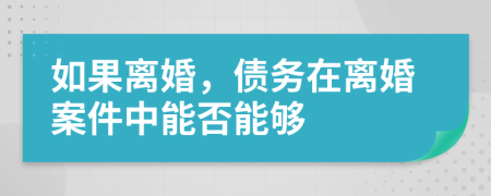 如果离婚，债务在离婚案件中能否能够