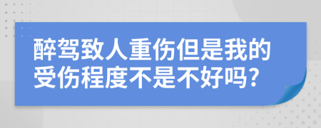 醉驾致人重伤但是我的受伤程度不是不好吗?