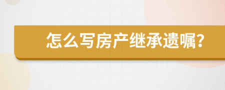 怎么写房产继承遗嘱？
