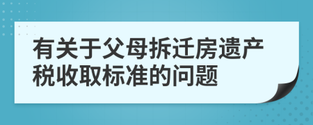 有关于父母拆迁房遗产税收取标准的问题