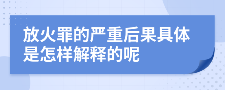 放火罪的严重后果具体是怎样解释的呢