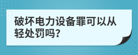 破坏电力设备罪可以从轻处罚吗？