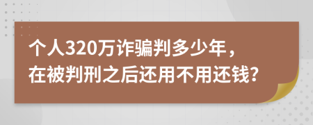 个人320万诈骗判多少年，在被判刑之后还用不用还钱？