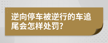 逆向停车被逆行的车追尾会怎样处罚?