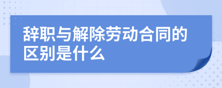 辞职与解除劳动合同的区别是什么