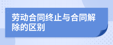 劳动合同终止与合同解除的区别