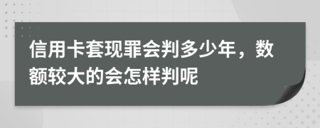 信用卡套现罪会判多少年，数额较大的会怎样判呢