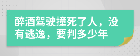 醉酒驾驶撞死了人，没有逃逸，要判多少年