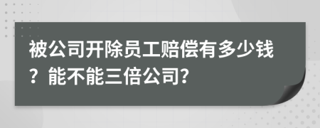 被公司开除员工赔偿有多少钱？能不能三倍公司？