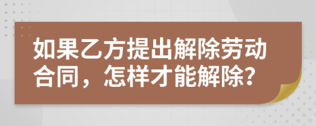 如果乙方提出解除劳动合同，怎样才能解除？