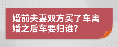 婚前夫妻双方买了车离婚之后车要归谁？