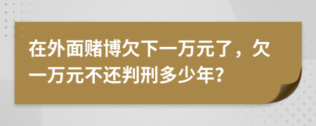 在外面赌博欠下一万元了，欠一万元不还判刑多少年？