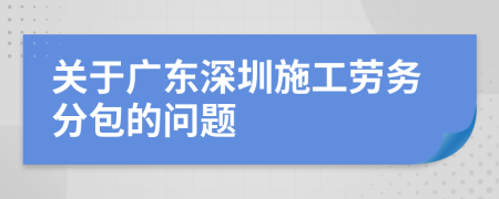 关于广东深圳施工劳务分包的问题