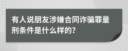 有人说朋友涉嫌合同诈骗罪量刑条件是什么样的？