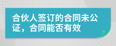 合伙人签订的合同未公证，合同能否有效