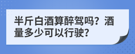 半斤白酒算醉驾吗？酒量多少可以行驶？