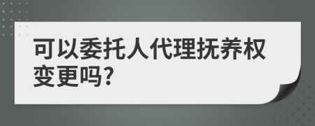 可以委托人代理抚养权变更吗?