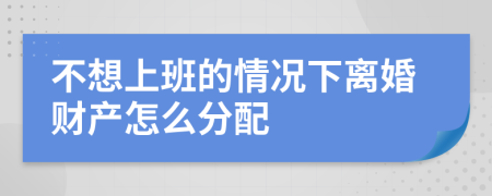 不想上班的情况下离婚财产怎么分配