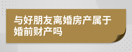 与好朋友离婚房产属于婚前财产吗