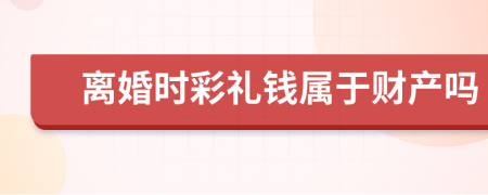 离婚时彩礼钱属于财产吗