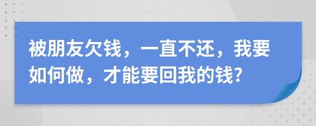 被朋友欠钱，一直不还，我要如何做，才能要回我的钱?