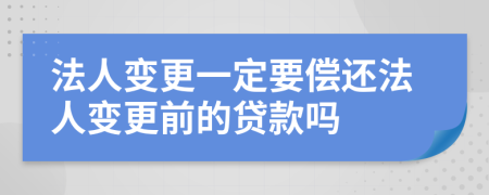 法人变更一定要偿还法人变更前的贷款吗