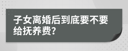 子女离婚后到底要不要给抚养费？