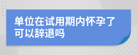 单位在试用期内怀孕了可以辞退吗