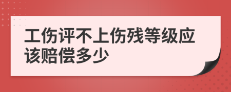 工伤评不上伤残等级应该赔偿多少