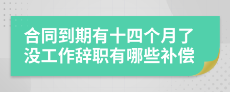合同到期有十四个月了没工作辞职有哪些补偿
