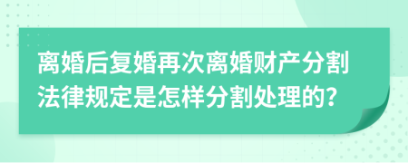 离婚后复婚再次离婚财产分割法律规定是怎样分割处理的？