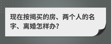 现在按揭买的房、两个人的名字、离婚怎样办？