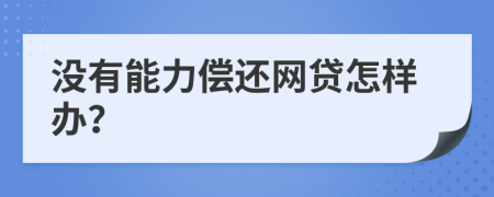 没有能力偿还网贷怎样办？