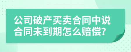 公司破产买卖合同中说合同未到期怎么赔偿？
