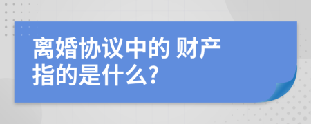 离婚协议中的 财产 指的是什么?