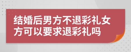 结婚后男方不退彩礼女方可以要求退彩礼吗