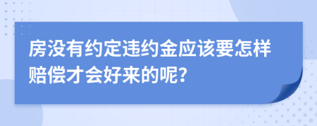 房没有约定违约金应该要怎样赔偿才会好来的呢？