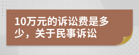 10万元的诉讼费是多少，关于民事诉讼