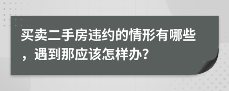 买卖二手房违约的情形有哪些，遇到那应该怎样办？