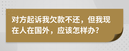 对方起诉我欠款不还，但我现在人在国外，应该怎样办?