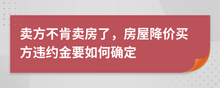 卖方不肯卖房了，房屋降价买方违约金要如何确定